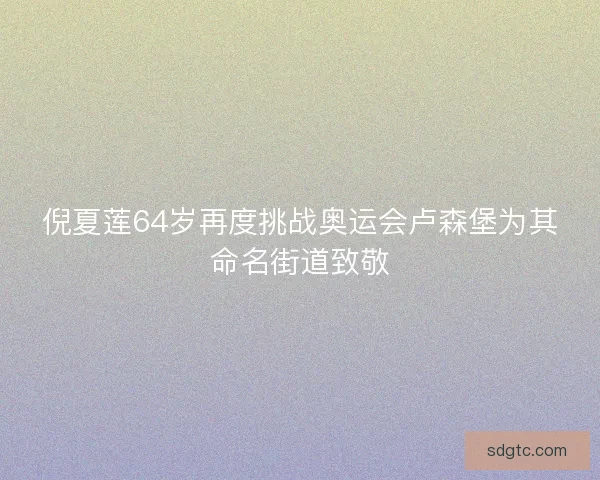倪夏莲64岁再度挑战奥运会卢森堡为其命名街道致敬