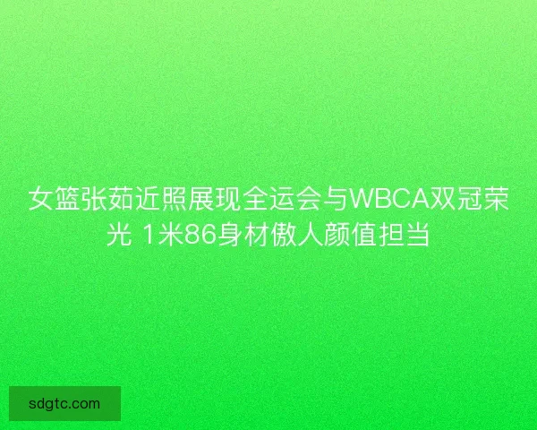 女篮张茹近照展现全运会与WBCA双冠荣光 1米86身材傲人颜值担当 女篮张茹近照展现全运会与WBCA双冠荣光 1米86身材傲人颜值担当