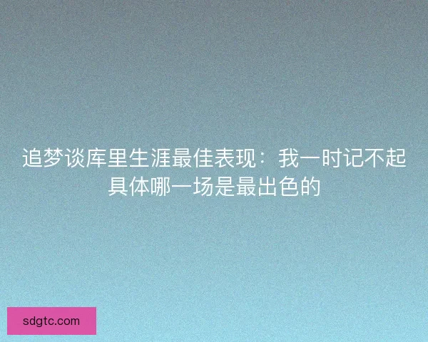 追梦谈库里生涯最佳表现:我一时记不起具体哪一场是最出色的 追梦谈库里生涯最佳表现:我一时记不起具体哪一场是最出色的