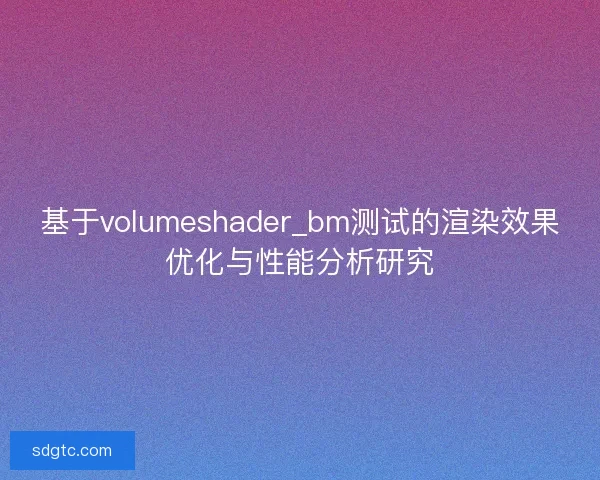 基于volumeshader_bm测试的渲染效果优化与性能分析研究