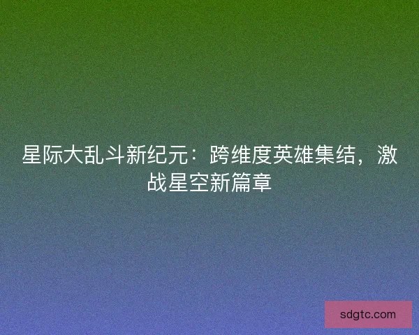 星际大乱斗新纪元：跨维度英雄集结，激战星空新篇章