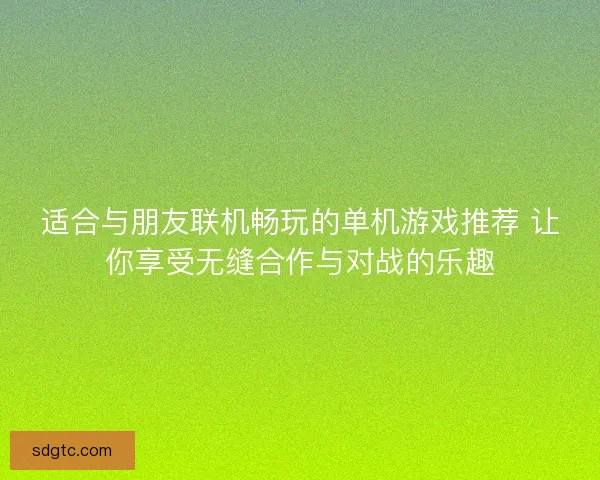 适合与朋友联机畅玩的单机游戏推荐 让你享受无缝合作与对战的乐趣