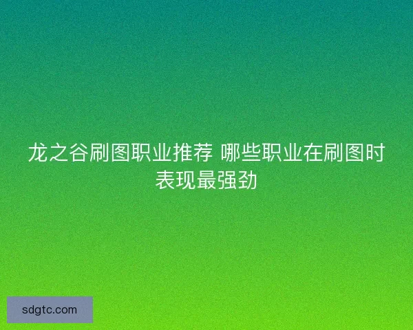龙之谷刷图职业推荐 哪些职业在刷图时表现最强劲 龙之谷刷图职业推荐 哪些职业在刷图时表现最强劲