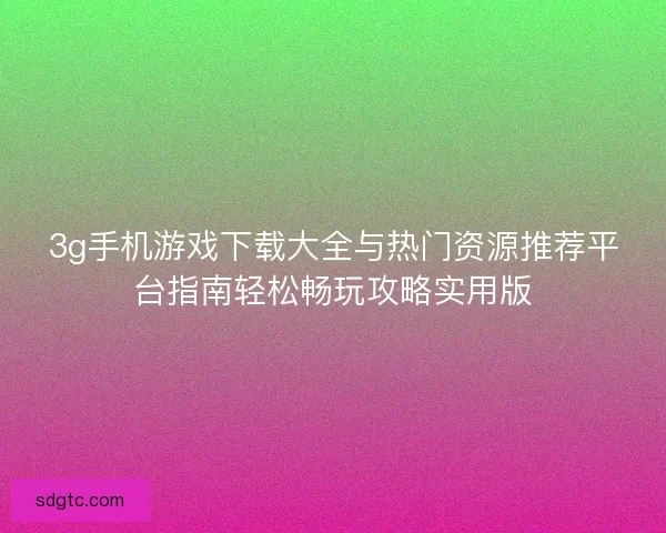 3g手机游戏下载大全与热门资源推荐平台指南轻松畅玩攻略实用版