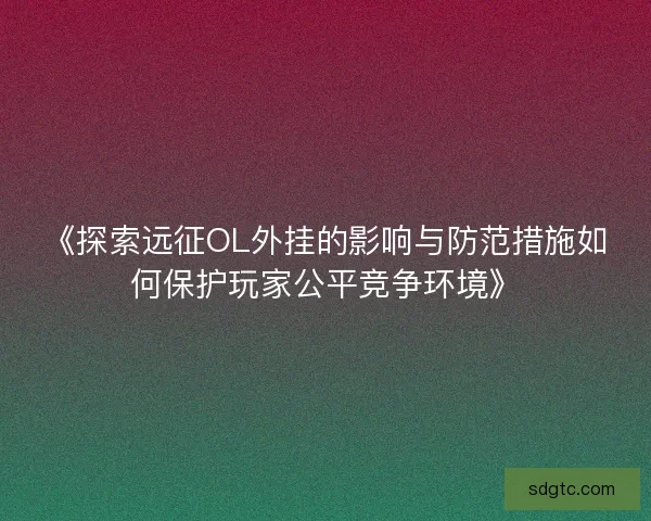 《探索远征OL外挂的影响与防范措施如何保护玩家公平竞争环境》 《探索远征OL外挂的影响与防范措施如何保护玩家公平竞争环境》