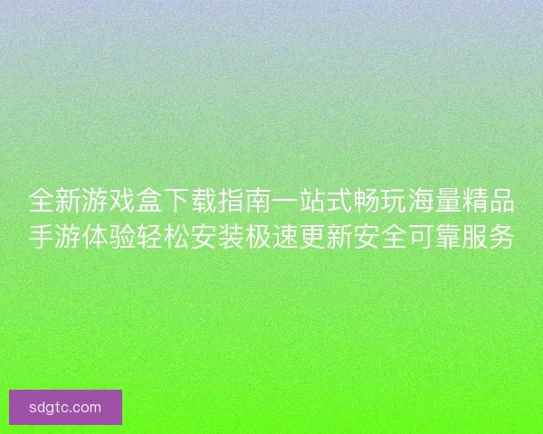 全新游戏盒下载指南一站式畅玩海量精品手游体验轻松安装极速更新安全可靠服务