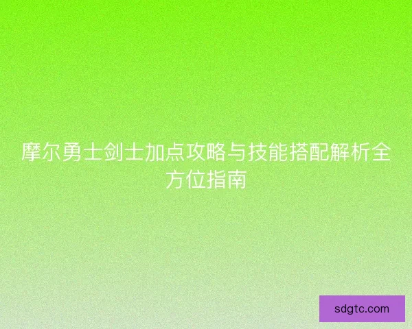 摩尔勇士剑士加点攻略与技能搭配解析全方位指南