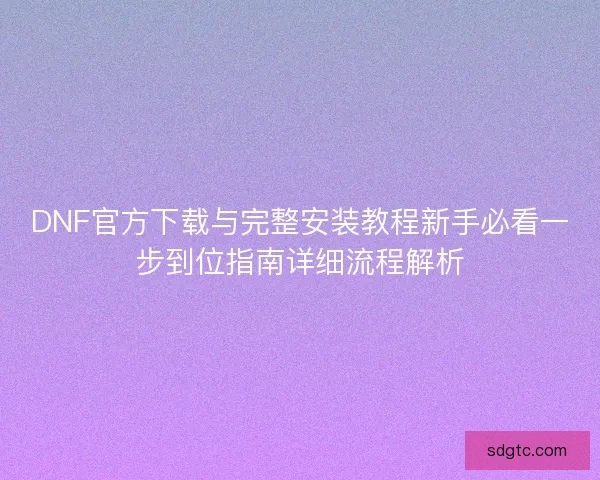 DNF官方下载与完整安装教程新手必看一步到位指南详细流程解析 DNF官方下载与完整安装教程新手必看一步到位指南详细流程解析