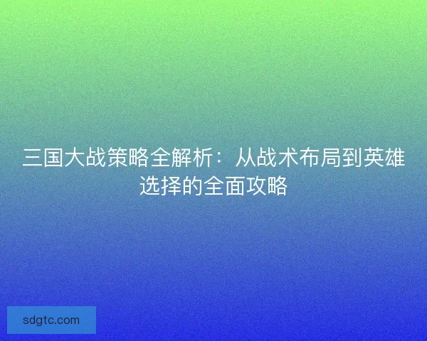三国大战策略全解析:从战术布局到英雄选择的全面攻略 三国大战策略全解析:从战术布局到英雄选择的全面攻略