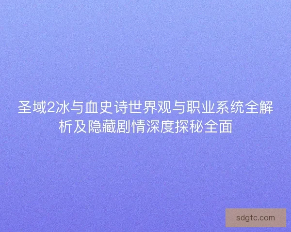圣域2冰与血史诗世界观与职业系统全解析及隐藏剧情深度探秘全面 圣域2冰与血史诗世界观与职业系统全解析及隐藏剧情深度探秘全面
