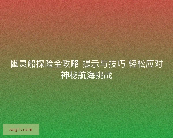 幽灵船探险全攻略 提示与技巧 轻松应对神秘航海挑战 幽灵船探险全攻略 提示与技巧 轻松应对神秘航海挑战