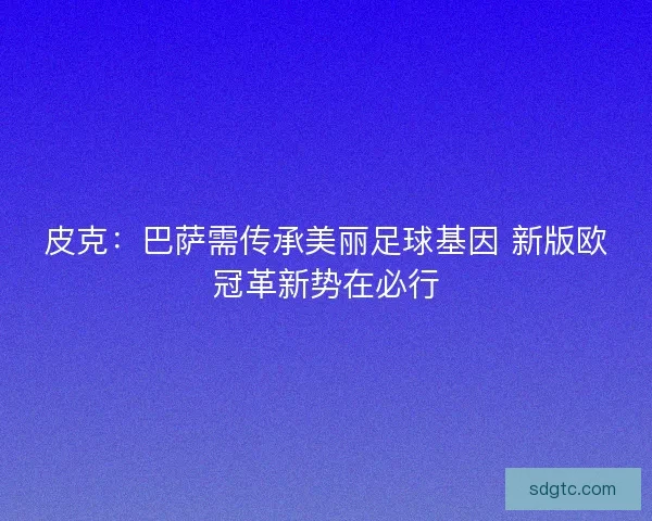 皮克：巴萨需传承美丽足球基因 新版欧冠革新势在必行