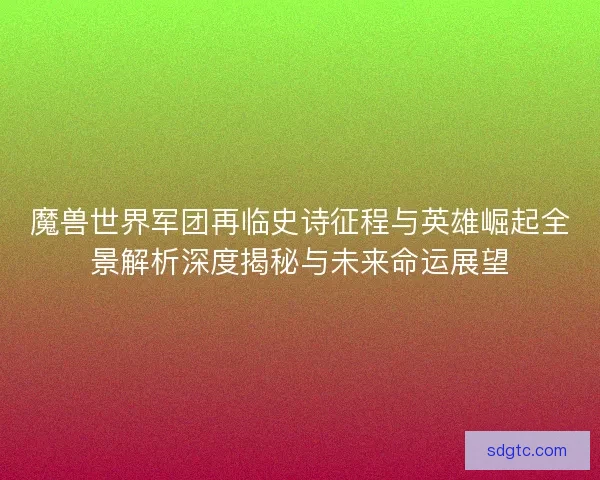 魔兽世界军团再临史诗征程与英雄崛起全景解析深度揭秘与未来命运展望