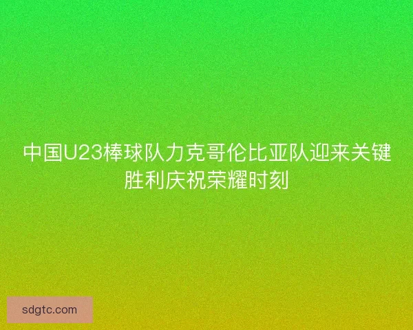 中国U23棒球队力克哥伦比亚队迎来关键胜利庆祝荣耀时刻