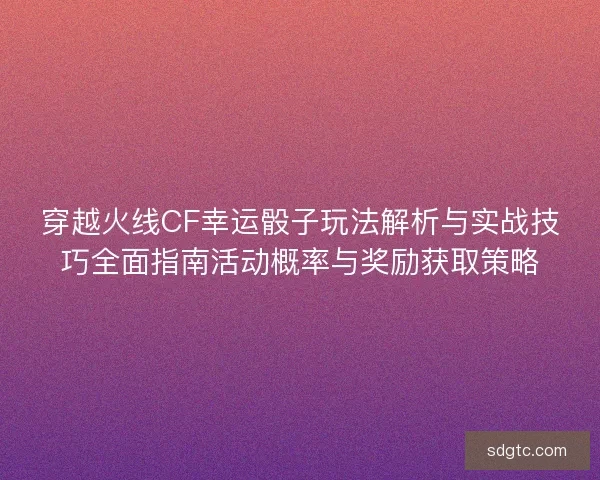 穿越火线CF幸运骰子玩法解析与实战技巧全面指南活动概率与奖励获取策略