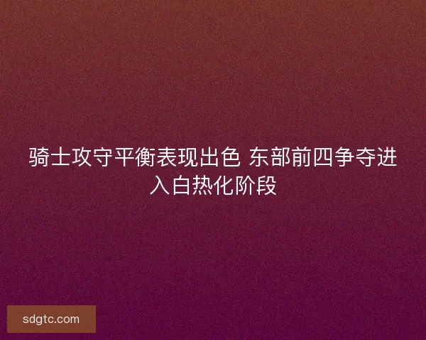 骑士攻守平衡表现出色 东部前四争夺进入白热化阶段