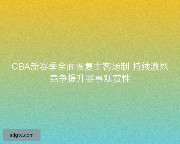 CBA新赛季全面恢复主客场制 持续激烈竞争提升赛事观赏性