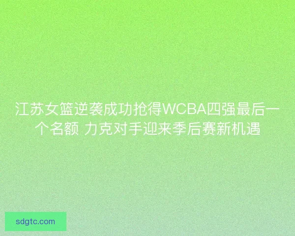江苏女篮逆袭成功抢得WCBA四强最后一个名额 力克对手迎来季后赛新机遇