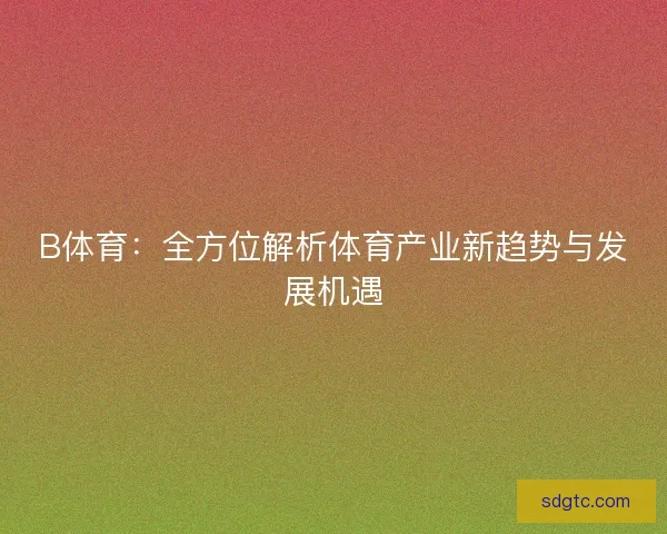 B体育：全方位解析体育产业新趋势与发展机遇