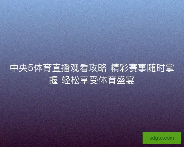 中央5体育直播观看攻略 精彩赛事随时掌握 轻松享受体育盛宴