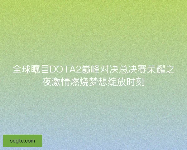 全球瞩目DOTA2巅峰对决总决赛荣耀之夜激情燃烧梦想绽放时刻