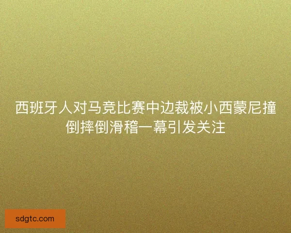 西班牙人对马竞比赛中边裁被小西蒙尼撞倒摔倒滑稽一幕引发关注 西班牙人对马竞比赛中边裁被小西蒙尼撞倒摔倒滑稽一幕引发关注
