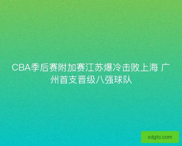 CBA季后赛附加赛江苏爆冷击败上海 广州首支晋级八强球队