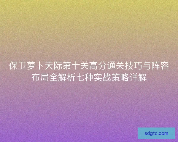保卫萝卜天际第十关高分通关技巧与阵容布局全解析七种实战策略详解