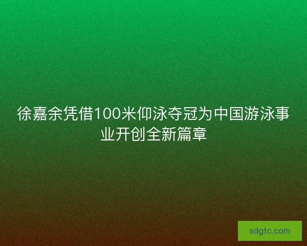 徐嘉余凭借100米仰泳夺冠为中国游泳事业开创全新篇章