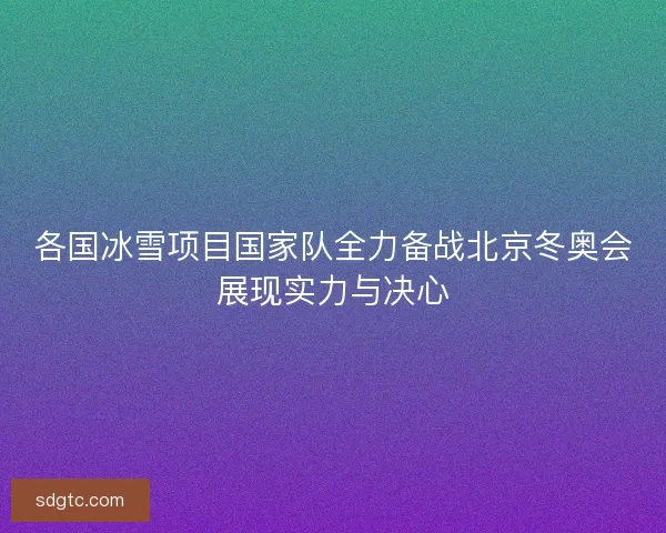 各国冰雪项目国家队全力备战北京冬奥会展现实力与决心 各国冰雪项目国家队全力备战北京冬奥会展现实力与决心