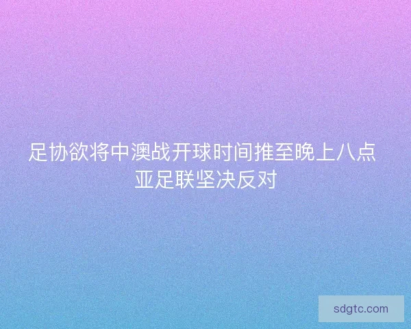 足协欲将中澳战开球时间推至晚上八点 亚足联坚决反对