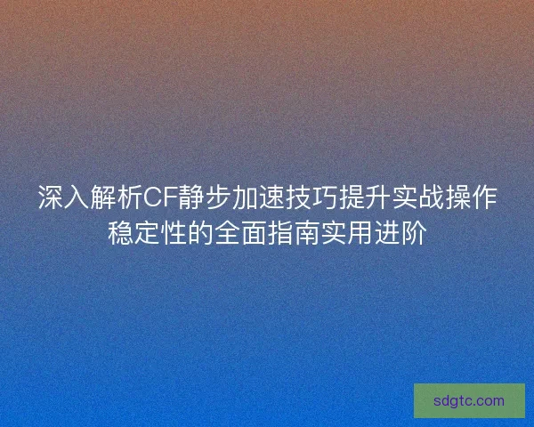 深入解析CF静步加速技巧提升实战操作稳定性的全面指南实用进阶 深入解析CF静步加速技巧提升实战操作稳定性的全面指南实用进阶