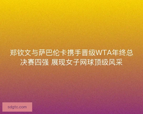 郑钦文与萨巴伦卡携手晋级WTA年终总决赛四强 展现女子网球顶级风采 郑钦文与萨巴伦卡携手晋级WTA年终总决赛四强 展现女子网球顶级风采