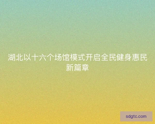 湖北以十六个场馆模式开启全民健身惠民新篇章 湖北以十六个场馆模式开启全民健身惠民新篇章
