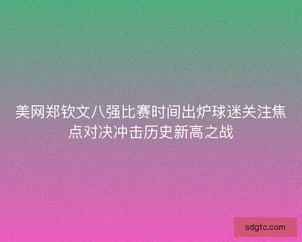 美网郑钦文八强比赛时间出炉球迷关注焦点对决冲击历史新高之战 美网郑钦文八强比赛时间出炉球迷关注焦点对决冲击历史新高之战