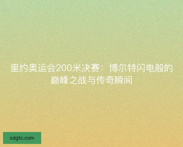 里约奥运会200米决赛：博尔特闪电般的巅峰之战与传奇瞬间