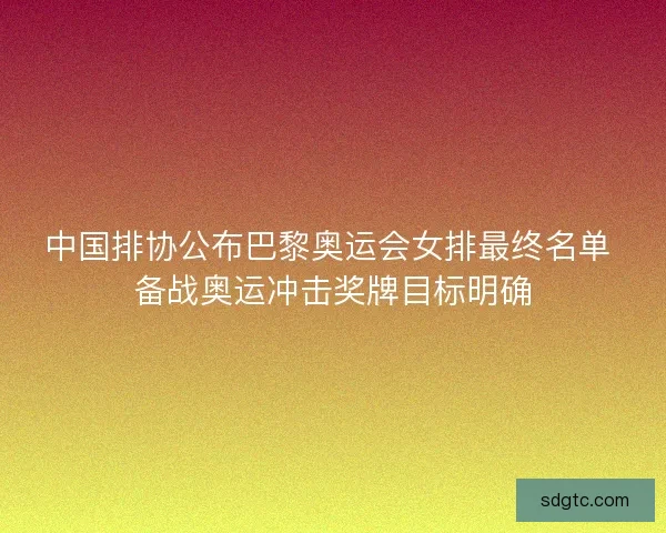 中国排协公布巴黎奥运会女排最终名单 备战奥运冲击奖牌目标明确