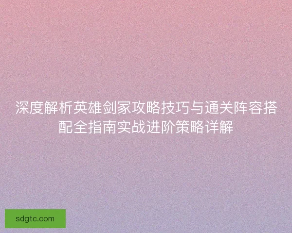 深度解析英雄剑冢攻略技巧与通关阵容搭配全指南实战进阶策略详解