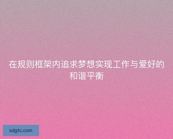 在规则框架内追求梦想实现工作与爱好的和谐平衡 在规则框架内追求梦想实现工作与爱好的和谐平衡