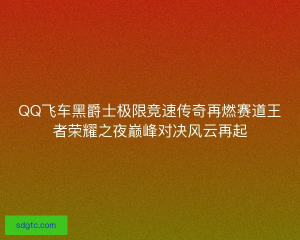 QQ飞车黑爵士极限竞速传奇再燃赛道王者荣耀之夜巅峰对决风云再起 QQ飞车黑爵士极限竞速传奇再燃赛道王者荣耀之夜巅峰对决风云再起